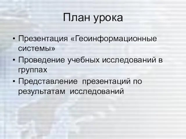 План урока Презентация «Геоинформационные системы» Проведение учебных исследований в группах Представление презентаций по результатам исследований