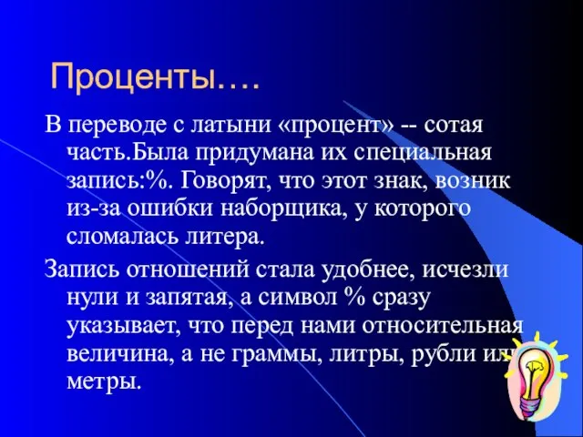 Проценты…. В переводе с латыни «процент» -- сотая часть.Была придумана их специальная