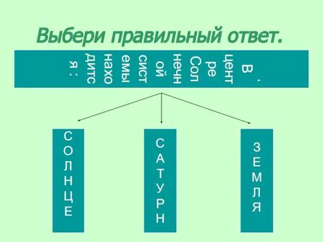 Выбери правильный ответ. В центре Солнечной системы находится : С О Л