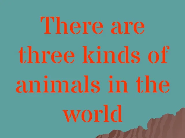 There are three kinds of animals in the world