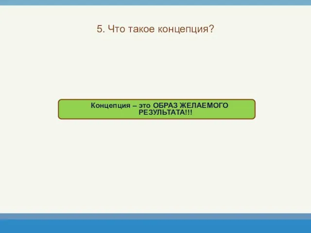 5. Что такое концепция? Концепция – это ОБРАЗ ЖЕЛАЕМОГО РЕЗУЛЬТАТА!!!