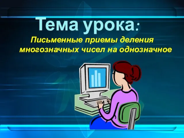 Тема урока: Письменные приемы деления многозначных чисел на однозначное