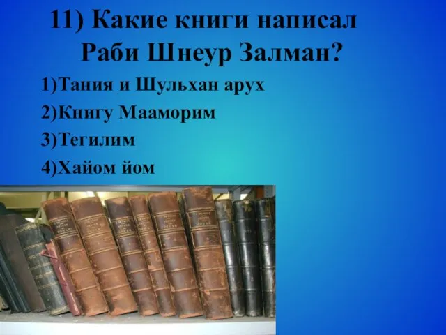 11) Какие книги написал Раби Шнеур Залман? 1)Тания и Шульхан арух 2)Книгу Мааморим 3)Тегилим 4)Хайом йом