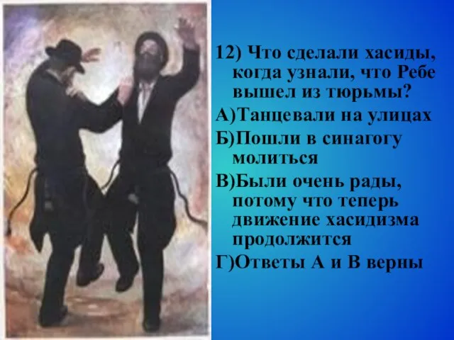 12) Что сделали хасиды, когда узнали, что Ребе вышел из тюрьмы? А)Танцевали