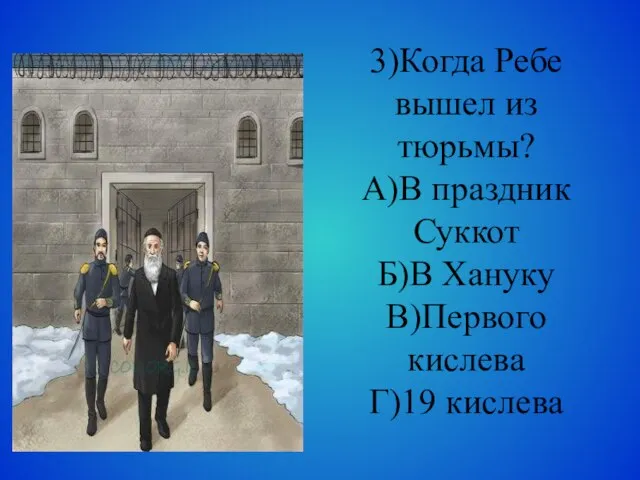 3)Когда Ребе вышел из тюрьмы? А)В праздник Суккот Б)В Хануку В)Первого кислева Г)19 кислева