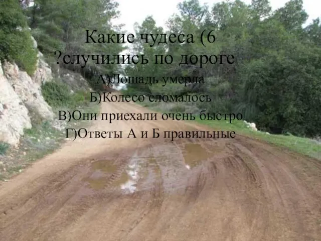 6) Какие чудеса случились по дороге? А)Лошадь умерла Б)Колесо сломалось В)Они приехали