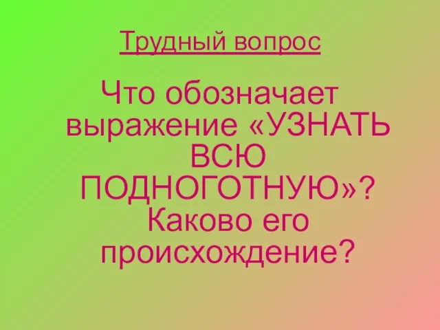 Трудный вопрос Что обозначает выражение «УЗНАТЬ ВСЮ ПОДНОГОТНУЮ»? Каково его происхождение?