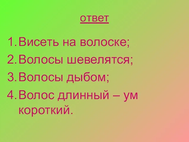 ответ Висеть на волоске; Волосы шевелятся; Волосы дыбом; Волос длинный – ум короткий.