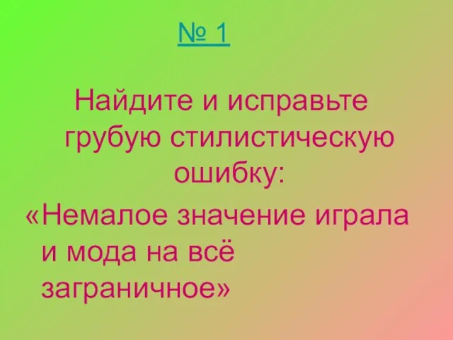 № 1 Найдите и исправьте грубую стилистическую ошибку: «Немалое значение играла и мода на всё заграничное»