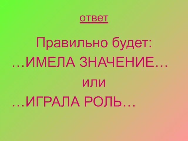 ответ Правильно будет: …ИМЕЛА ЗНАЧЕНИЕ… или …ИГРАЛА РОЛЬ…