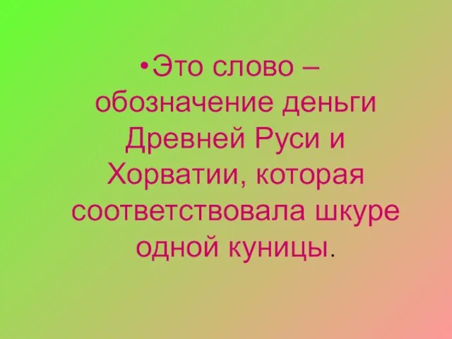 Это слово – обозначение деньги Древней Руси и Хорватии, которая соответствовала шкуре одной куницы.