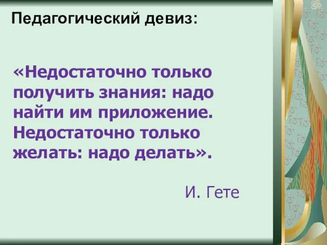 Педагогический девиз: «Недостаточно только получить знания: надо найти им приложение. Недостаточно только