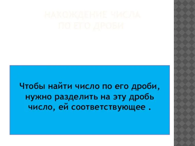 НАХОЖДЕНИЕ ЧИСЛА ПО ЕГО ДРОБИ Чтобы найти число по его дроби, нужно