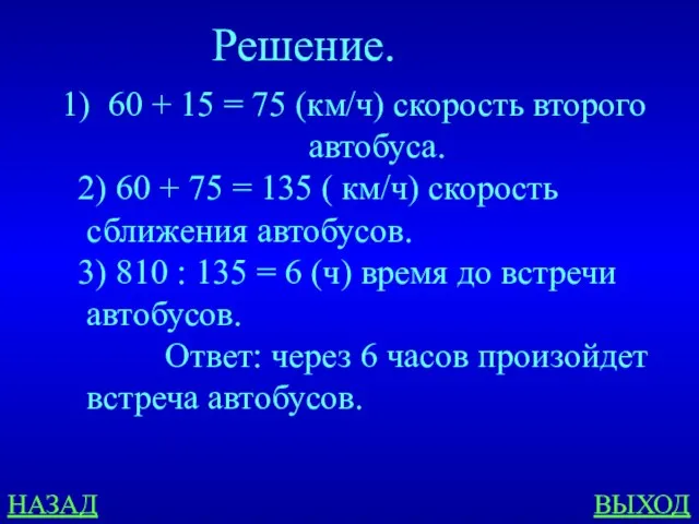 НАЗАД ВЫХОД Решение. 60 + 15 = 75 (км/ч) скорость второго автобуса.