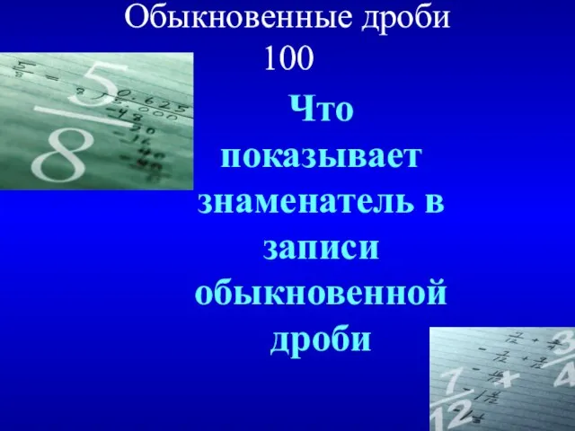 Обыкновенные дроби 100 Что показывает знаменатель в записи обыкновенной дроби