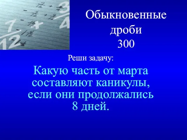 Обыкновенные дроби 300 Реши задачу: Какую часть от марта составляют каникулы, если они продолжались 8 дней.