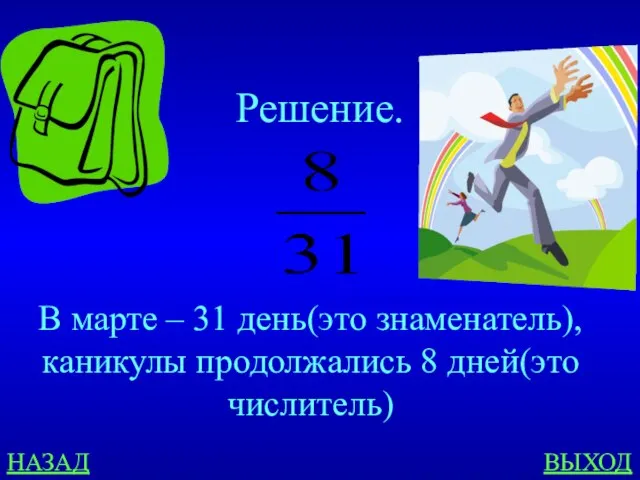 НАЗАД ВЫХОД Решение. В марте – 31 день(это знаменатель), каникулы продолжались 8 дней(это числитель)