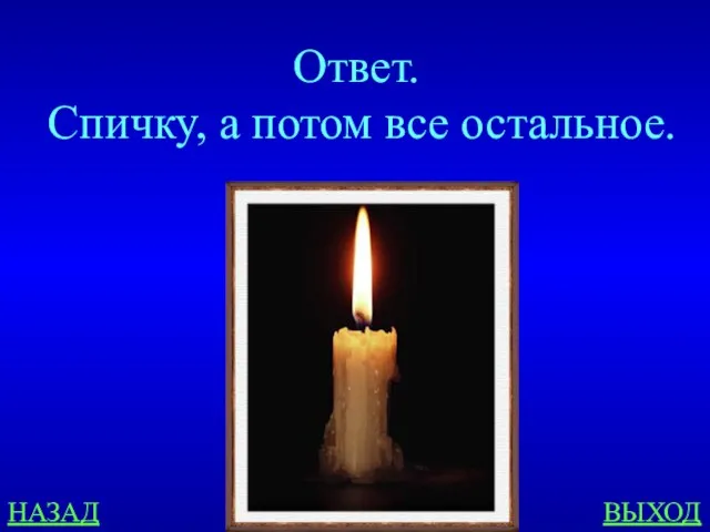 НАЗАД ВЫХОД Ответ. Спичку, а потом все остальное.