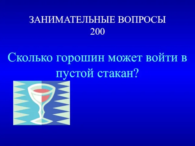 ЗАНИМАТЕЛЬНЫЕ ВОПРОСЫ 200 Сколько горошин может войти в пустой стакан?