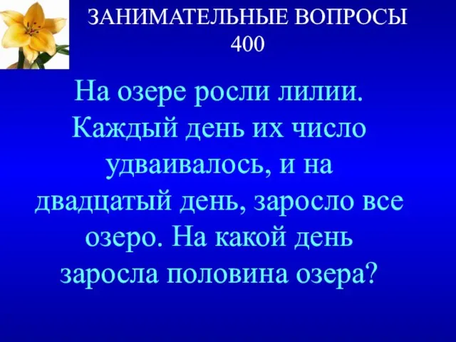 ЗАНИМАТЕЛЬНЫЕ ВОПРОСЫ 400 На озере росли лилии. Каждый день их число удваивалось,