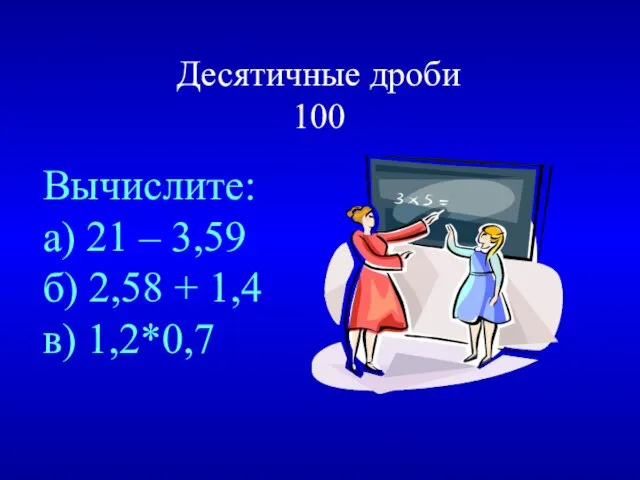 Десятичные дроби 100 Вычислите: а) 21 – 3,59 б) 2,58 + 1,4 в) 1,2*0,7