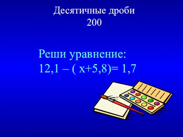 Десятичные дроби 200 Реши уравнение: 12,1 – ( x+5,8)= 1,7