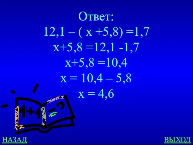 НАЗАД ВЫХОД Ответ: 12,1 – ( x +5,8) =1,7 x+5,8 =12,1 -1,7