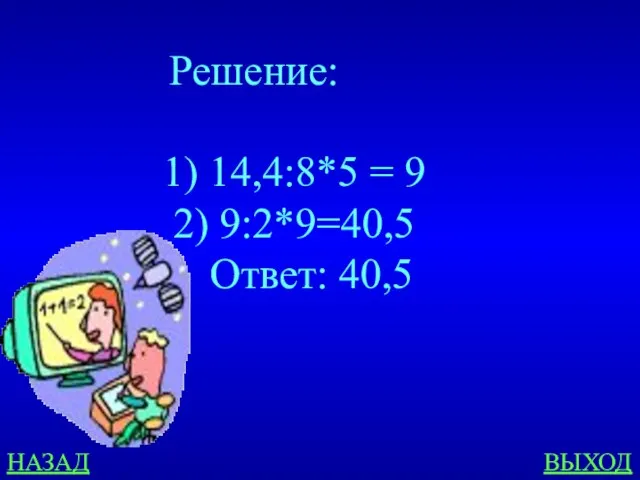 НАЗАД ВЫХОД Решение: 14,4:8*5 = 9 9:2*9=40,5 Ответ: 40,5