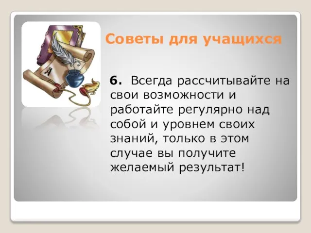 Советы для учащихся 6. Всегда рассчитывайте на свои возможности и работайте регулярно