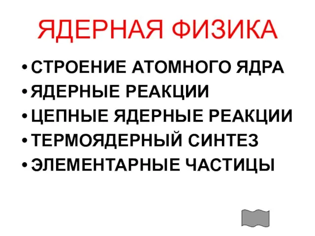 ЯДЕРНАЯ ФИЗИКА СТРОЕНИЕ АТОМНОГО ЯДРА ЯДЕРНЫЕ РЕАКЦИИ ЦЕПНЫЕ ЯДЕРНЫЕ РЕАКЦИИ ТЕРМОЯДЕРНЫЙ СИНТЕЗ ЭЛЕМЕНТАРНЫЕ ЧАСТИЦЫ