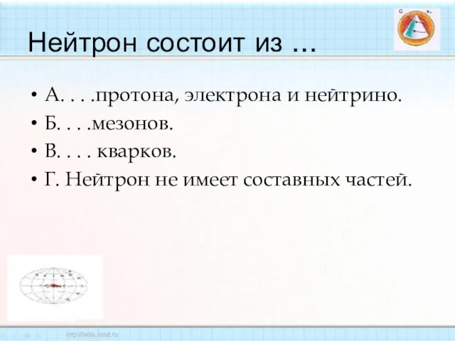 Нейтрон состоит из ... А. . . .протона, электрона и нейтрино. Б.