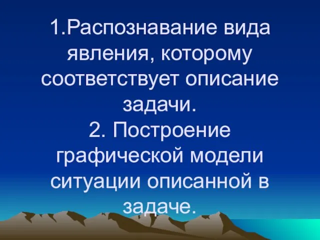 1.Распознавание вида явления, которому соответствует описание задачи. 2. Построение графической модели ситуации описанной в задаче.