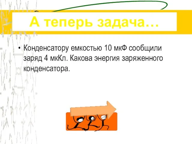 Конденсатору емкостью 10 мкФ сообщили заряд 4 мкКл. Какова энергия заряженного конденсатора. А теперь задача…