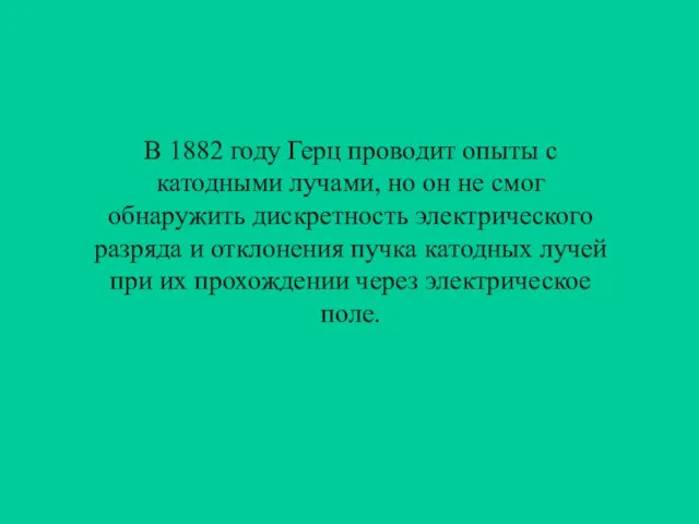 В 1882 году Герц проводит опыты с катодными лучами, но он не