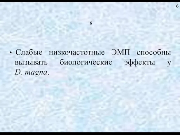 6 Слабые низкочастотные ЭМП способны вызывать биологические эффекты у D. magna. 6