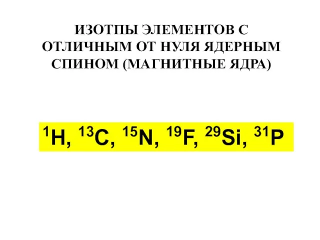 1H, 13C, 15N, 19F, 29Si, 31P ИЗОТПЫ ЭЛЕМЕНТОВ С ОТЛИЧНЫМ ОТ НУЛЯ ЯДЕРНЫМ СПИНОМ (МАГНИТНЫЕ ЯДРА)