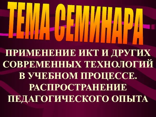 ТЕМА СЕМИНАРА ПРИМЕНЕНИЕ ИКТ И ДРУГИХ СОВРЕМЕННЫХ ТЕХНОЛОГИЙ В УЧЕБНОМ ПРОЦЕССЕ. РАСПРОСТРАНЕНИЕ ПЕДАГОГИЧЕСКОГО ОПЫТА