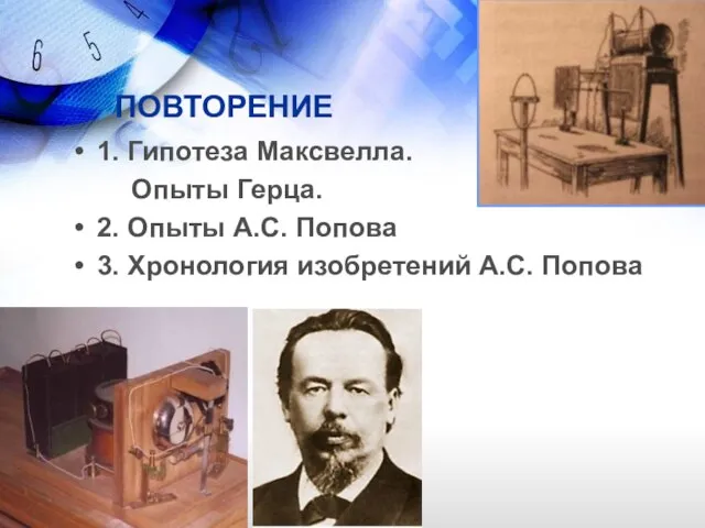 ПОВТОРЕНИЕ 1. Гипотеза Максвелла. Опыты Герца. 2. Опыты А.С. Попова 3. Хронология изобретений А.С. Попова