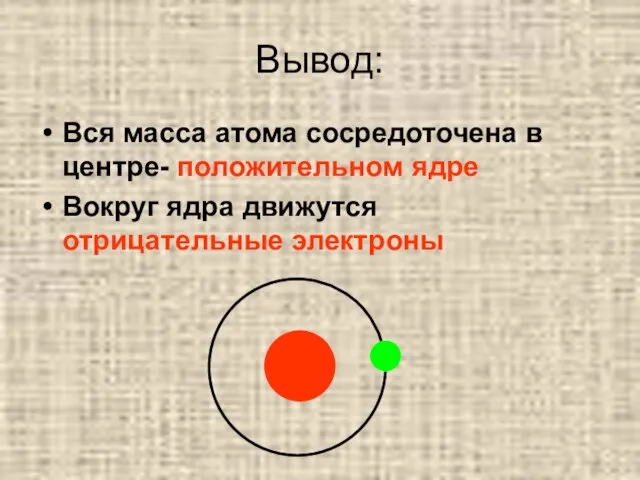 Вывод: Вся масса атома сосредоточена в центре- положительном ядре Вокруг ядра движутся отрицательные электроны