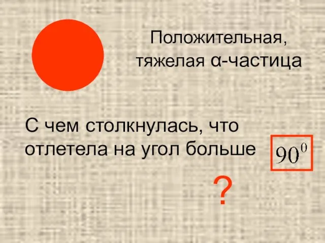 Положительная, тяжелая α-частица С чем столкнулась, что отлетела на угол больше ?