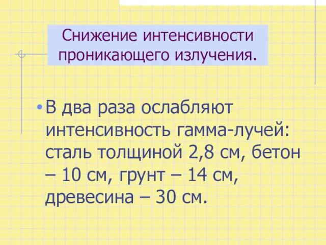 Снижение интенсивности проникающего излучения. В два раза ослабляют интенсивность гамма-лучей: сталь толщиной