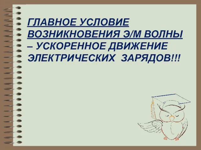 ГЛАВНОЕ УСЛОВИЕ ВОЗНИКНОВЕНИЯ Э/М ВОЛНЫ – УСКОРЕННОЕ ДВИЖЕНИЕ ЭЛЕКТРИЧЕСКИХ ЗАРЯДОВ!!!