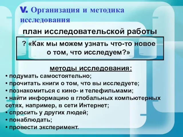 V. Организация и методика исследования план исследовательской работы методы исследования: • подумать