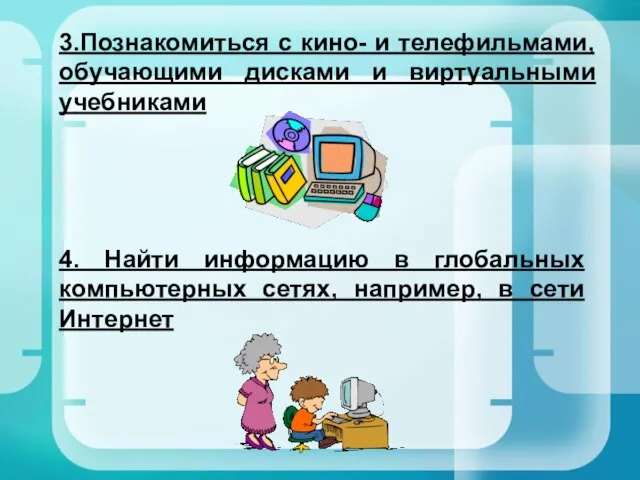 3.Познакомиться с кино- и телефильмами, обучающими дисками и виртуальными учебниками 4. Найти