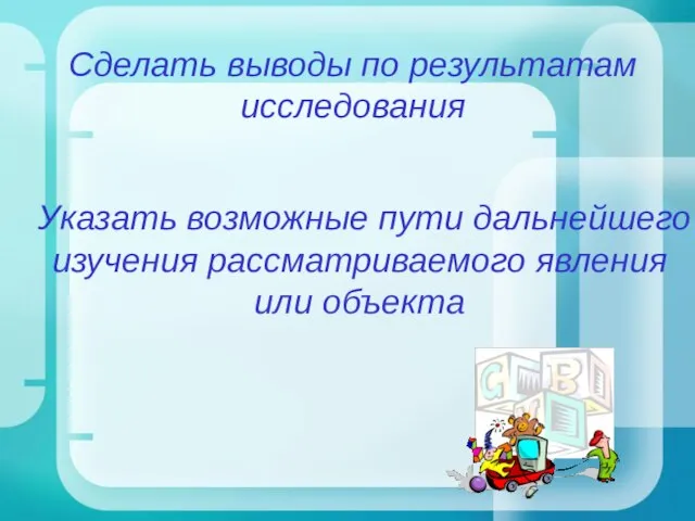 Сделать выводы по результатам исследования Указать возможные пути дальнейшего изучения рассматриваемого явления или объекта