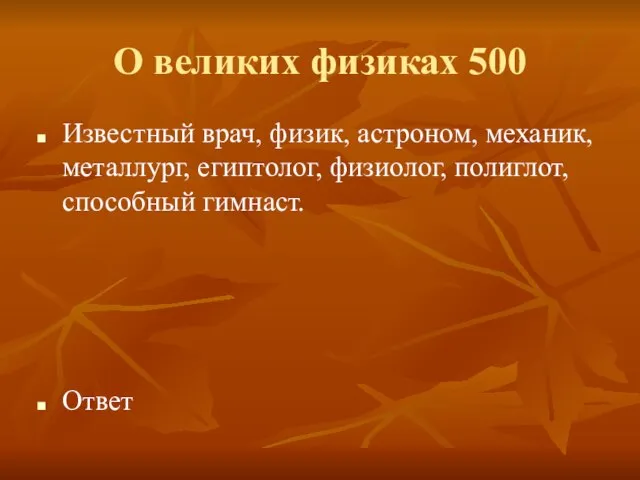 О великих физиках 500 Известный врач, физик, астроном, механик, металлург, египтолог, физиолог, полиглот, способный гимнаст. Ответ