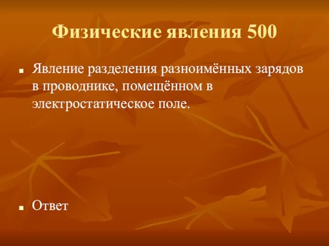 Физические явления 500 Явление разделения разноимённых зарядов в проводнике, помещённом в электростатическое поле. Ответ