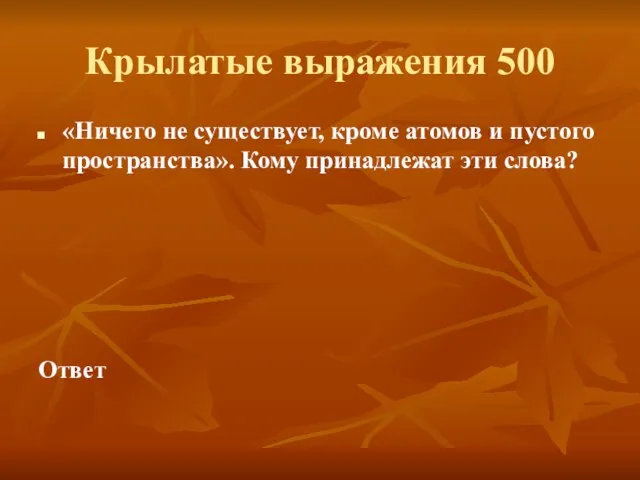 Крылатые выражения 500 «Ничего не существует, кроме атомов и пустого пространства». Кому принадлежат эти слова? Ответ