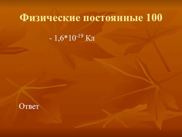 Физические постоянные 100 - 1,6*10-19 Кл Ответ