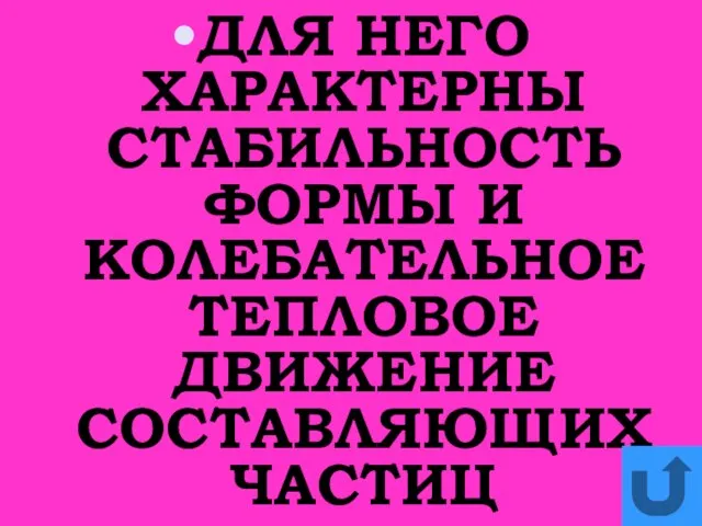 ДЛЯ НЕГО ХАРАКТЕРНЫ СТАБИЛЬНОСТЬ ФОРМЫ И КОЛЕБАТЕЛЬНОЕ ТЕПЛОВОЕ ДВИЖЕНИЕ СОСТАВЛЯЮЩИХ ЧАСТИЦ